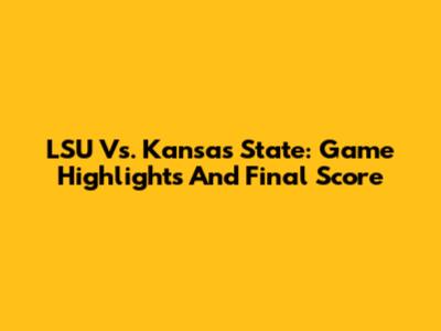 LSU Vs. Kansas State: Game Highlights And Final Score