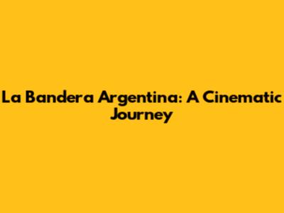La Bandera Argentina: A Cinematic Journey