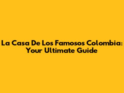 La Casa De Los Famosos Colombia: Your Ultimate Guide