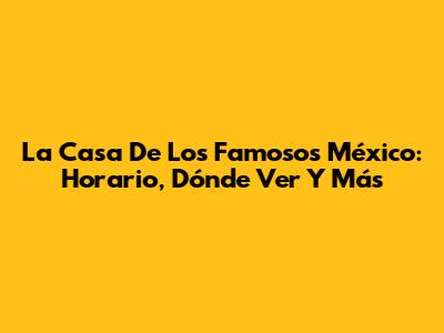 La Casa De Los Famosos México: Horario, Dónde Ver Y Más