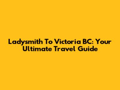 Ladysmith To Victoria BC: Your Ultimate Travel Guide
