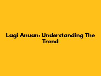 Lagi Anuan: Understanding The Trend