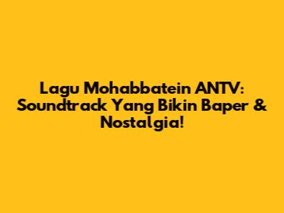 Lagu Mohabbatein ANTV: Soundtrack Yang Bikin Baper & Nostalgia!