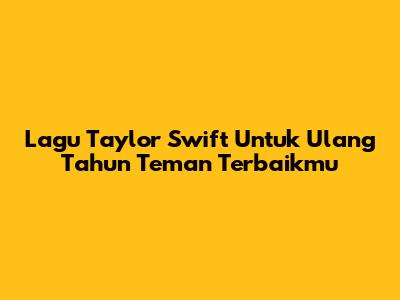 Lagu Taylor Swift Untuk Ulang Tahun Teman Terbaikmu