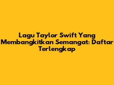 Lagu Taylor Swift Yang Membangkitkan Semangat: Daftar Terlengkap