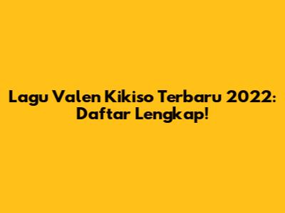 Lagu Valen Kikiso Terbaru 2022: Daftar Lengkap!