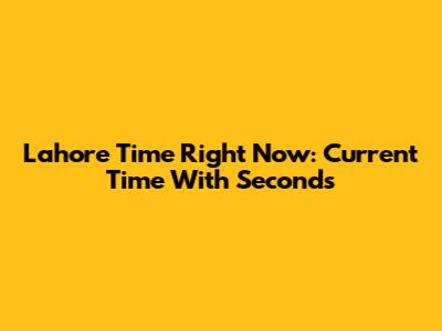 Lahore Time Right Now: Current Time With Seconds
