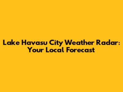 Lake Havasu City Weather Radar: Your Local Forecast