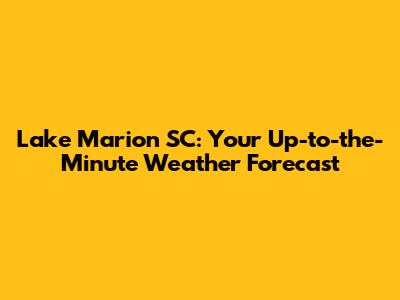 Lake Marion SC: Your Up-to-the-Minute Weather Forecast