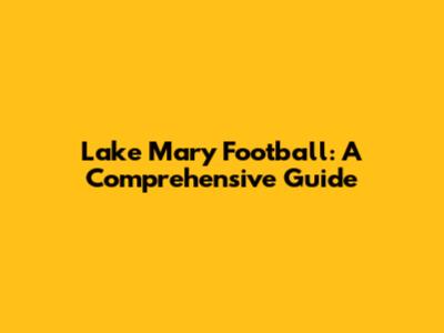 Lake Mary Football: A Comprehensive Guide