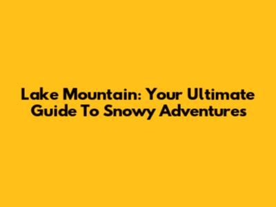 Lake Mountain: Your Ultimate Guide To Snowy Adventures