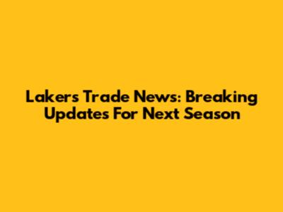 Lakers Trade News: Breaking Updates For Next Season