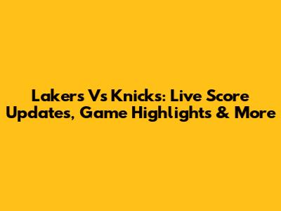 Lakers Vs Knicks: Live Score Updates, Game Highlights & More