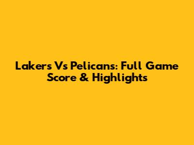 Lakers Vs Pelicans: Full Game Score & Highlights