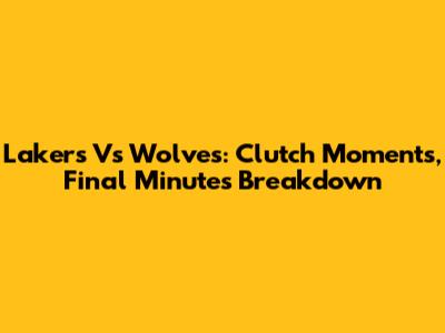 Lakers Vs Wolves: Clutch Moments, Final Minutes Breakdown