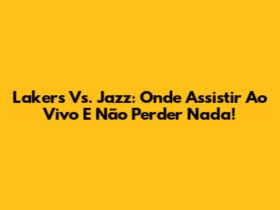 Lakers Vs. Jazz: Onde Assistir Ao Vivo E Não Perder Nada!