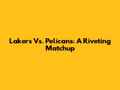 Lakers Vs. Pelicans: A Riveting Matchup
