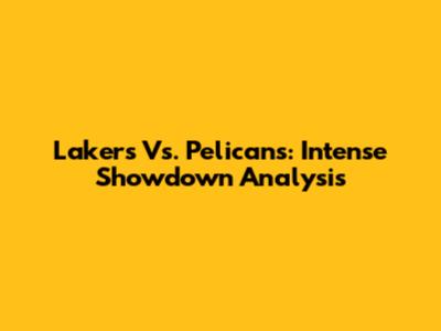 Lakers Vs. Pelicans: Intense Showdown Analysis