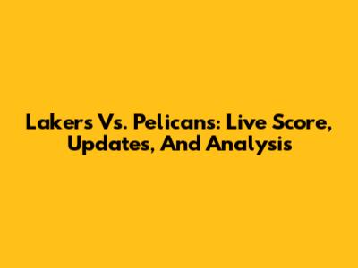 Lakers Vs. Pelicans: Live Score, Updates, And Analysis