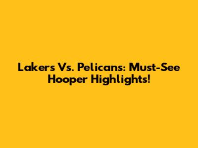 Lakers Vs. Pelicans: Must-See Hooper Highlights!