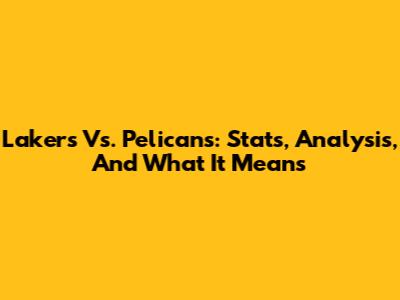 Lakers Vs. Pelicans: Stats, Analysis, And What It Means