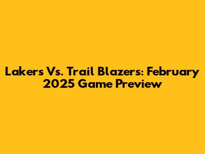 Lakers Vs. Trail Blazers: February 2025 Game Preview