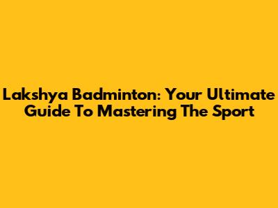 Lakshya Badminton: Your Ultimate Guide To Mastering The Sport
