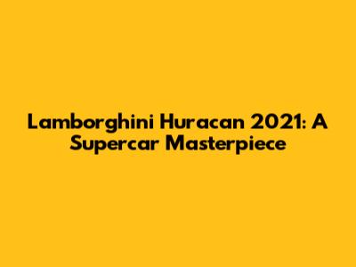 Lamborghini Huracan 2021: A Supercar Masterpiece