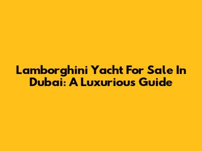 Lamborghini Yacht For Sale In Dubai: A Luxurious Guide