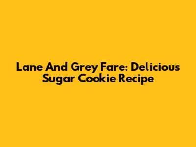 Lane And Grey Fare: Delicious Sugar Cookie Recipe