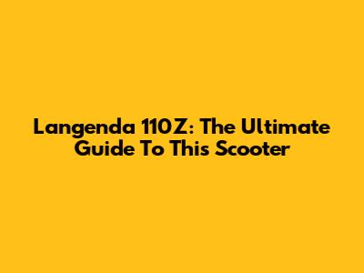 Langenda 110Z: The Ultimate Guide To This Scooter