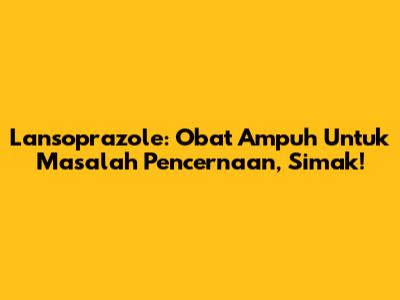 Lansoprazole: Obat Ampuh Untuk Masalah Pencernaan, Simak!