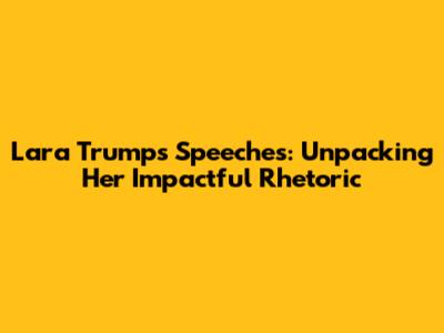 Lara Trump's Speeches: Unpacking Her Impactful Rhetoric