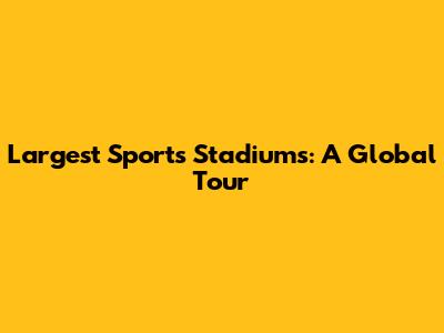 Largest Sports Stadiums: A Global Tour