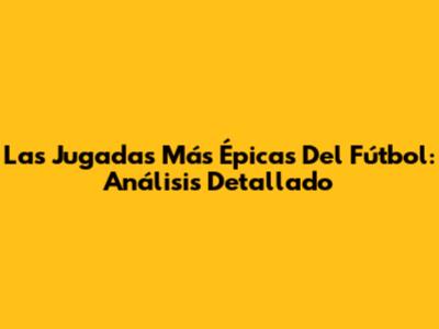 Las Jugadas Más Épicas Del Fútbol: Análisis Detallado