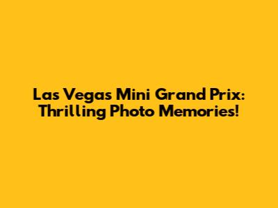 Las Vegas Mini Grand Prix: Thrilling Photo Memories!