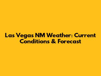 Las Vegas NM Weather: Current Conditions & Forecast