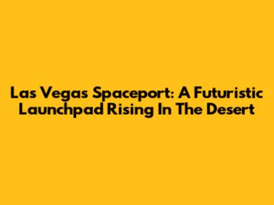 Las Vegas Spaceport: A Futuristic Launchpad Rising In The Desert