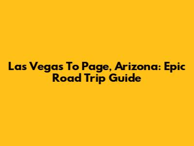 Las Vegas To Page, Arizona: Epic Road Trip Guide