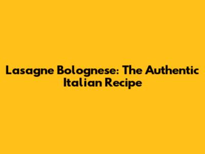 Lasagne Bolognese: The Authentic Italian Recipe