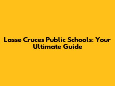 Lasse Cruces Public Schools: Your Ultimate Guide