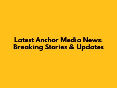 Latest Anchor Media News: Breaking Stories & Updates