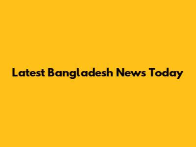 Latest Bangladesh News Today