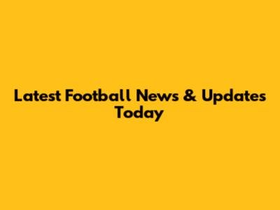 Latest Football News & Updates Today