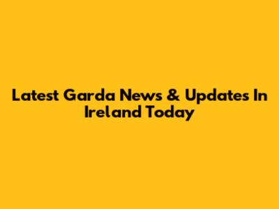 Latest Garda News & Updates In Ireland Today