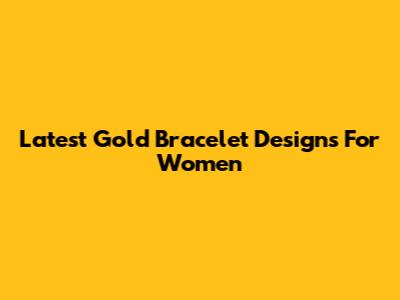 Latest Gold Bracelet Designs For Women