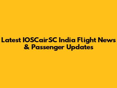 Latest IOSCairSC India Flight News & Passenger Updates