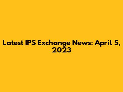 Latest IPS Exchange News: April 5, 2023