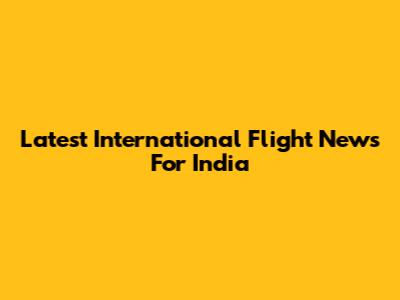 Latest International Flight News For India