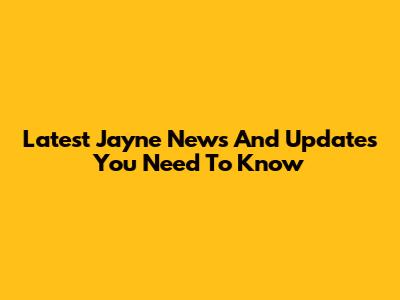 Latest Jayne News And Updates You Need To Know